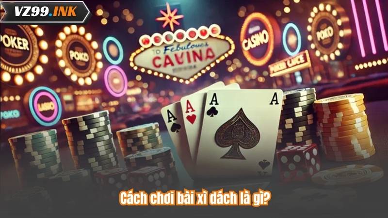 Cách chơi bài xì dách là gì?